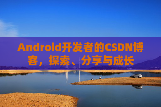Android开发者的CSDN博客,探索、分享与成长